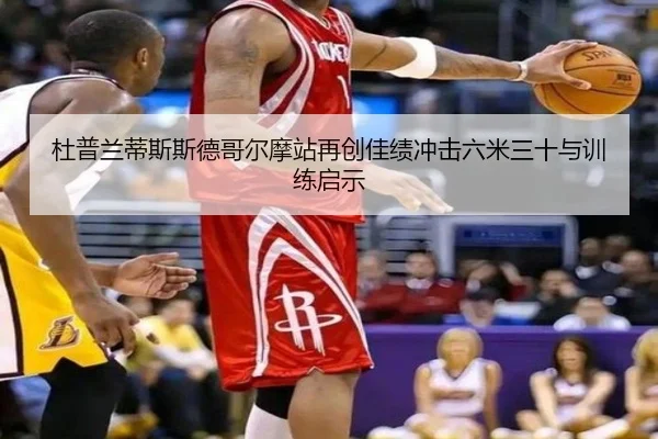 杜普兰蒂斯斯德哥尔摩站再创佳绩冲击六米三十与训练启示